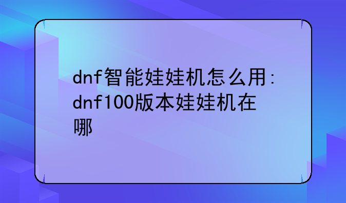 dnf智能娃娃机怎么用:dnf100版本娃娃机在哪