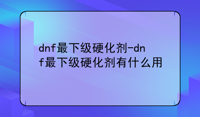 dnf最下级硬化剂-dnf最下级硬化剂有什么用