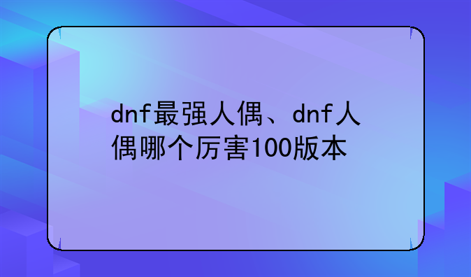 dnf最强人偶、dnf人偶哪个厉害100版本