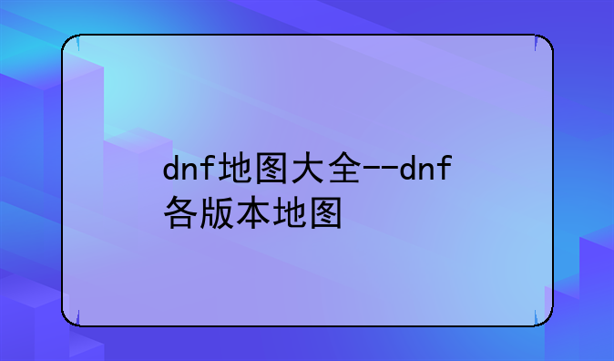 dnf地图大全--dnf各版本地图