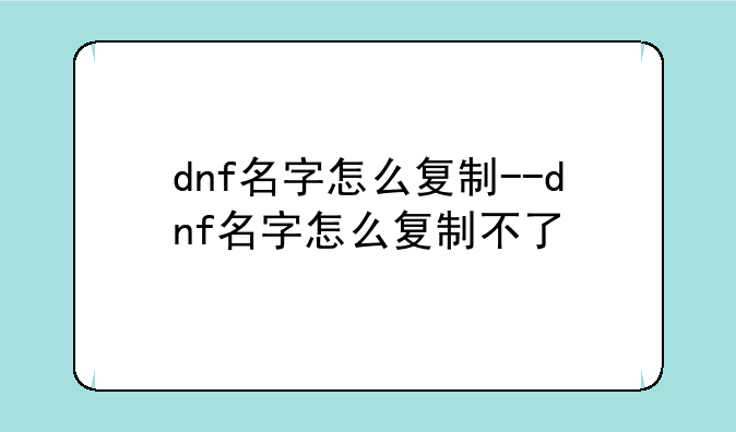 dnf名字怎么复制--dnf名字怎么复制不了