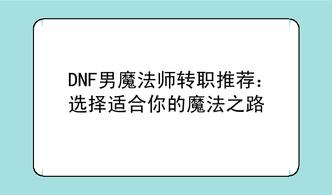 DNF男魔法师转职推荐：选择适合你的魔法之路