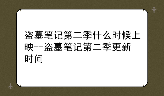 盗墓笔记第二季什么时候上映--盗墓笔记第二季更新时间