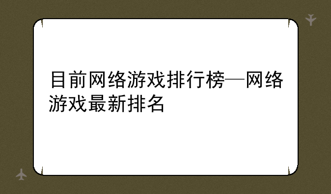 目前网络游戏排行榜—网络游戏最新排名