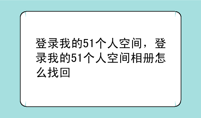 登录我的51个人空间，登录我的51个人空间相册怎么找回