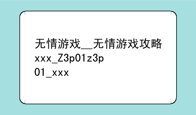 无情游戏__无情游戏攻略xxx_Z3p01z3p01_xxx