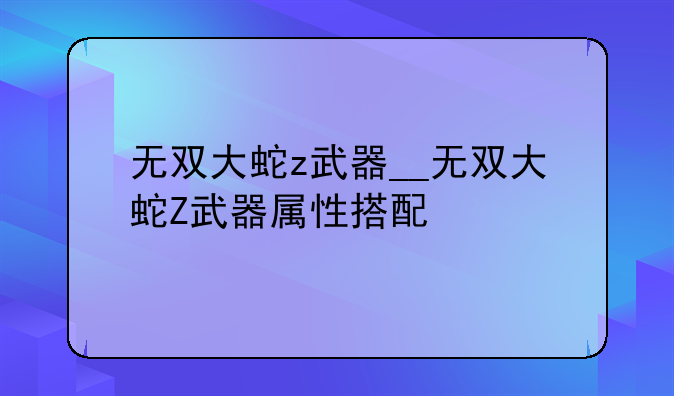 无双大蛇z武器__无双大蛇Z武器属性搭配
