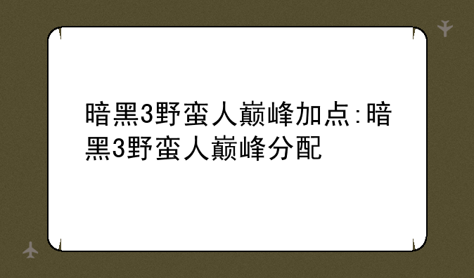 暗黑3野蛮人巅峰加点:暗黑3野蛮人巅峰分配
