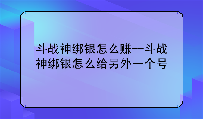 斗战神绑银怎么赚--斗战神绑银怎么给另外一个号
