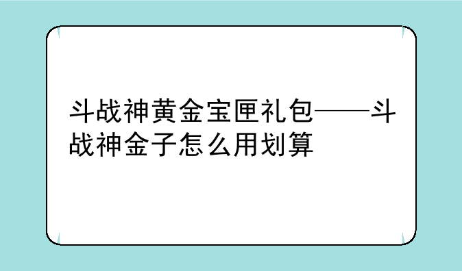 斗战神黄金宝匣礼包——斗战神金子怎么用划算