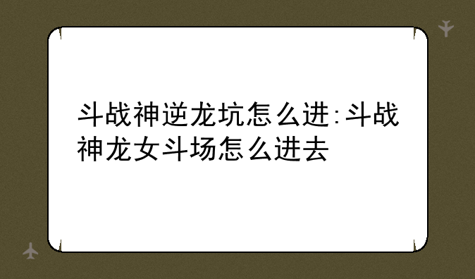 斗战神逆龙坑怎么进:斗战神龙女斗场怎么进去