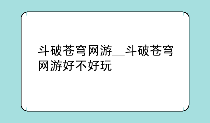 斗破苍穹网游__斗破苍穹网游好不好玩