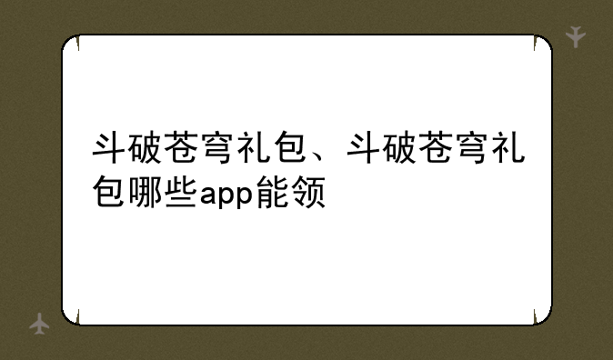 斗破苍穹礼包、斗破苍穹礼包哪些app能领