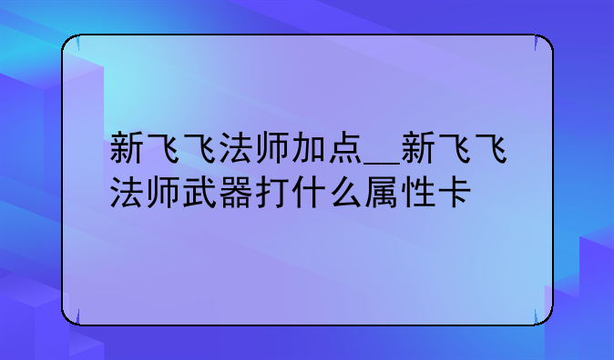 新飞飞法师加点__新飞飞法师武器打什么属性卡