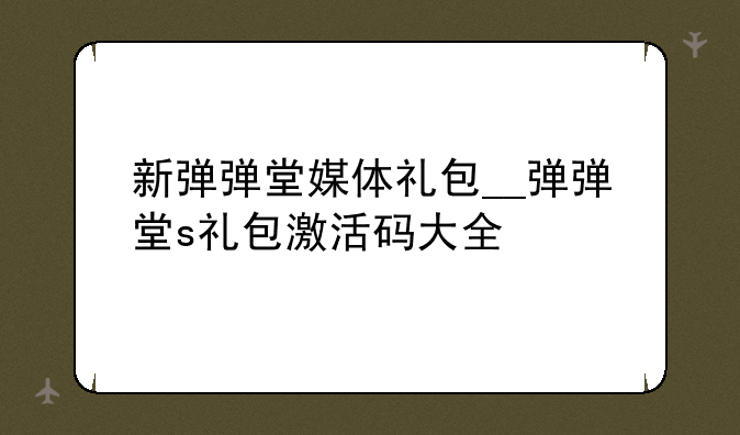 新弹弹堂媒体礼包__弹弹堂s礼包激活码大全