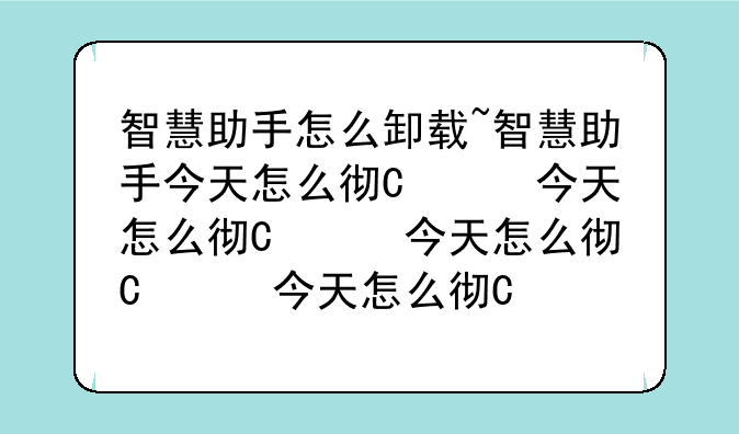 智慧助手怎么卸载~智慧助手今天怎么彻底卸载