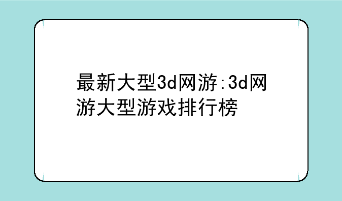 最新大型3d网游:3d网游大型游戏排行榜