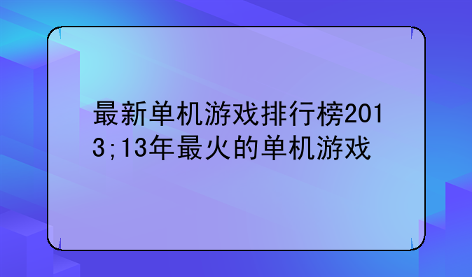 最新单机游戏排行榜2013;13年最火的单机游戏