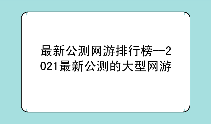 最新公测网游排行榜--2021最新公测的大型网游