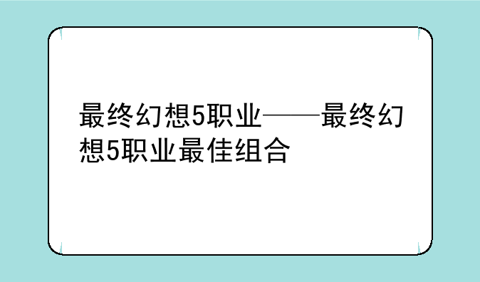 最终幻想5职业——最终幻想5职业最佳组合