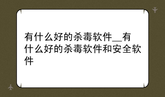 有什么好的杀毒软件__有什么好的杀毒软件和安全软件