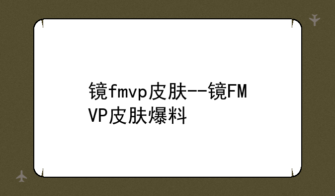 镜fmvp皮肤--镜FMVP皮肤爆料