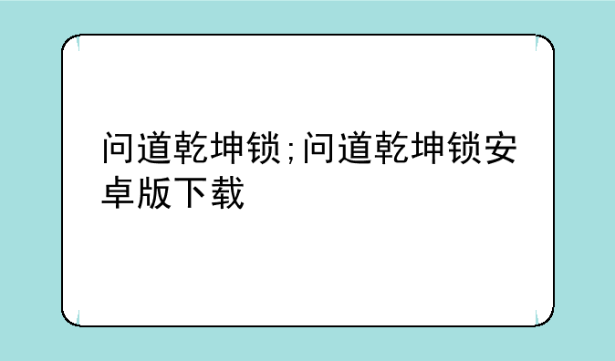 问道乾坤锁;问道乾坤锁安卓版下载