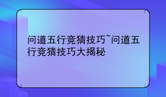 问道五行竞猜技巧~问道五行竞猜技巧大揭秘