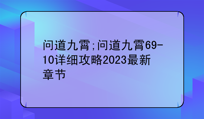 问道九霄;问道九霄69-10详细攻略2023最新章节