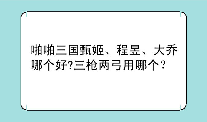 啪啪三国甄姬、程昱、大乔哪个好?三枪两弓用哪个？