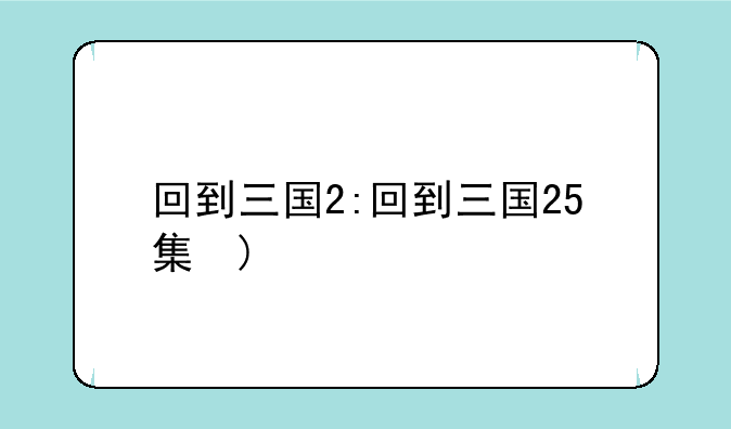 回到三国2:回到三国25集粤语版高清