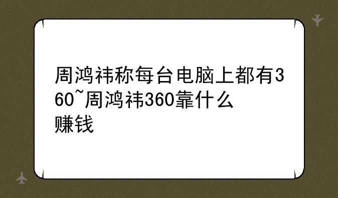 周鸿祎称每台电脑上都有360~周鸿祎360靠什么赚钱
