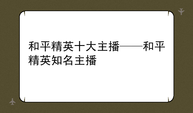 和平精英十大主播——和平精英知名主播