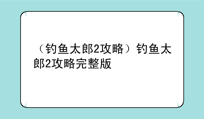 （钓鱼太郎2攻略）钓鱼太郎2攻略完整版