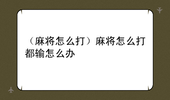 （麻将怎么打）麻将怎么打都输怎么办
