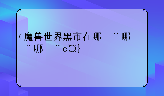 （魔兽世界黑市在哪）魔兽世界黑市在哪里11.0