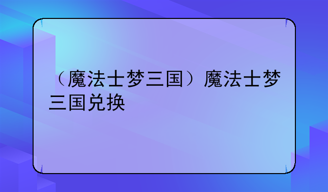 （魔法士梦三国）魔法士梦三国兑换