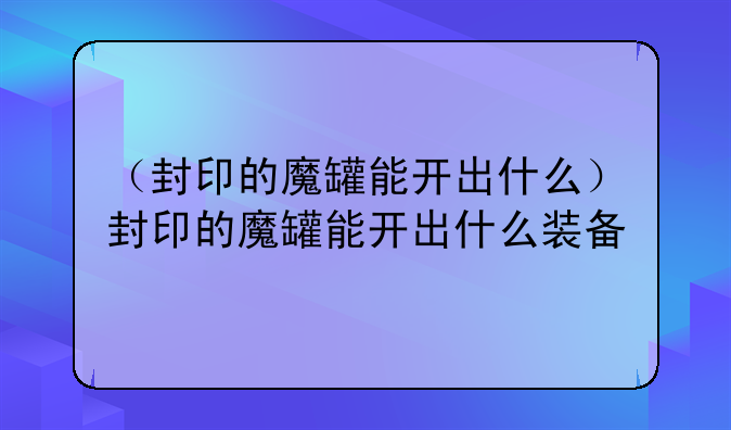 （封印的魔罐能开出什么）封印的魔罐能开出什么装备