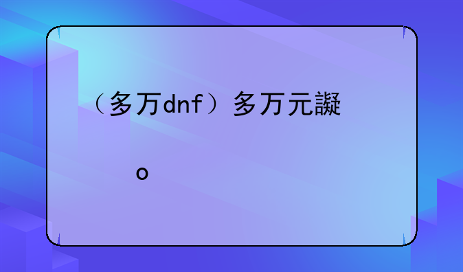 （多万dnf）多万元还是万多元