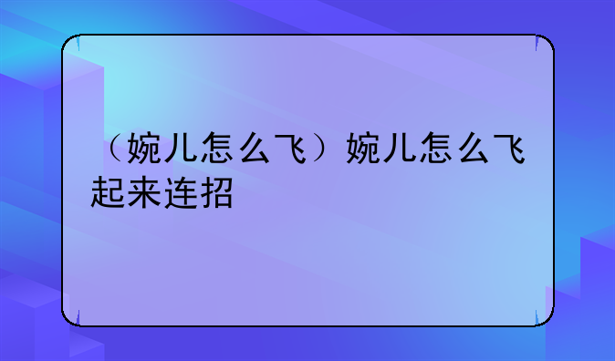 （婉儿怎么飞）婉儿怎么飞起来连招