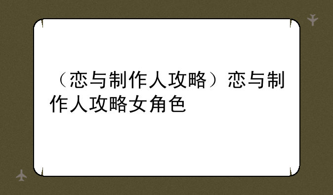（恋与制作人攻略）恋与制作人攻略女角色