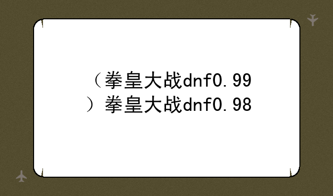 （拳皇大战dnf0.99）拳皇大战dnf0.98
