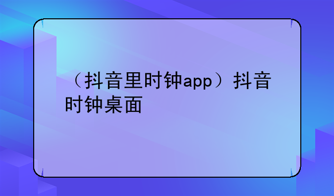 （抖音里时钟app）抖音时钟桌面