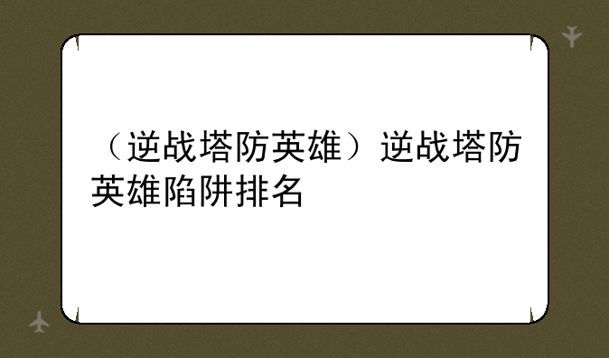 （逆战塔防英雄）逆战塔防英雄陷阱排名