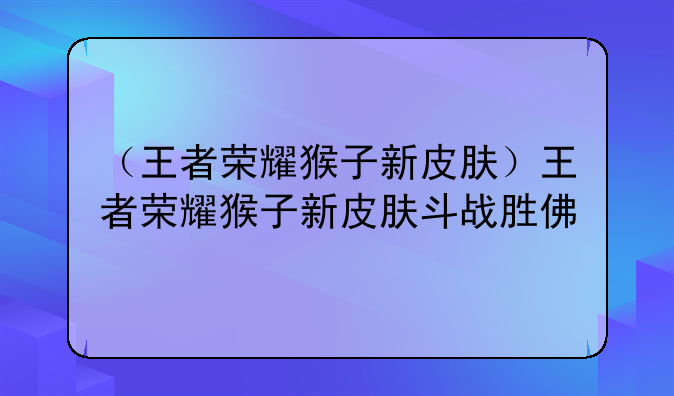 （王者荣耀猴子新皮肤）王者荣耀猴子新皮肤斗战胜佛