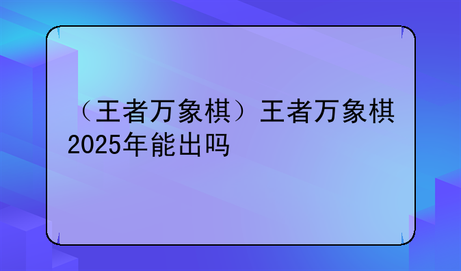 （王者万象棋）王者万象棋2025年能出吗