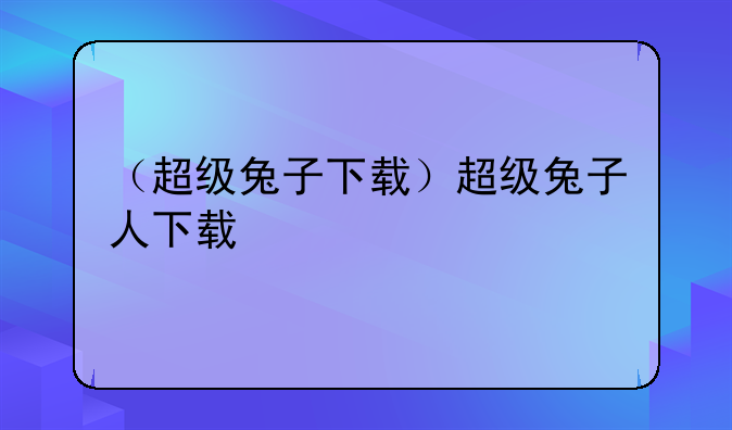 （超级兔子下载）超级兔子人下载