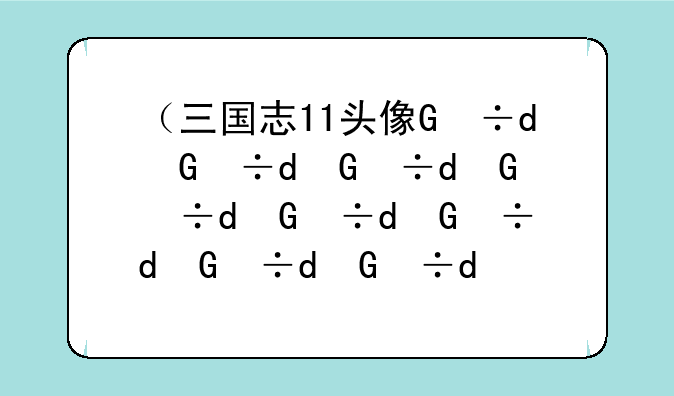 （三国志11头像）三国志11头像在哪个文件夹