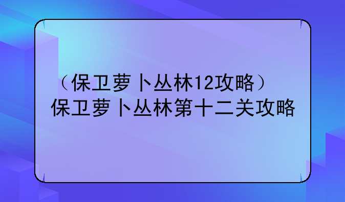 （保卫萝卜丛林12攻略）保卫萝卜丛林第十二关攻略