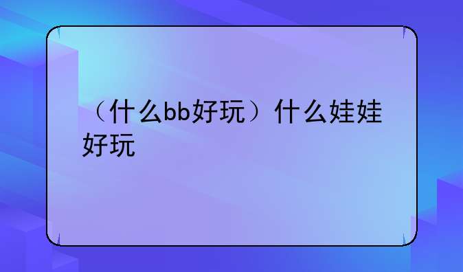 （什么bb好玩）什么娃娃好玩